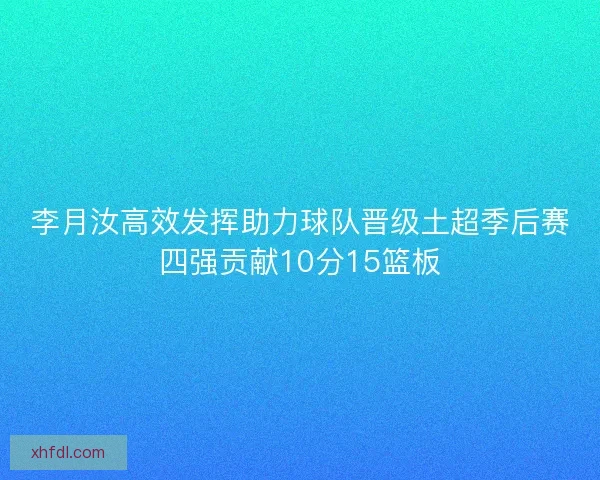 李月汝高效发挥助力球队晋级土超季后赛四强贡献10分15篮板 李月汝高效发挥助力球队晋级土超季后赛四强贡献10分15篮板