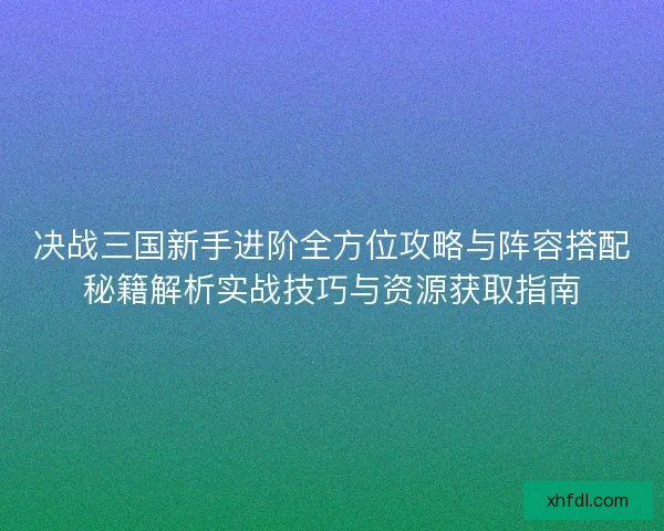 决战三国新手进阶全方位攻略与阵容搭配秘籍解析实战技巧与资源获取指南 决战三国新手进阶全方位攻略与阵容搭配秘籍解析实战技巧与资源获取指南
