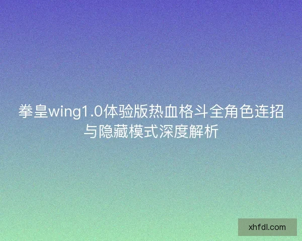 拳皇wing1.0体验版热血格斗全角色连招与隐藏模式深度解析
