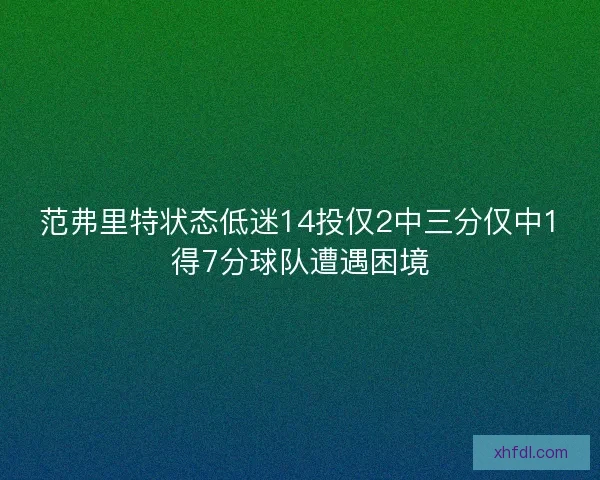 范弗里特状态低迷14投仅2中三分仅中1得7分球队遭遇困境