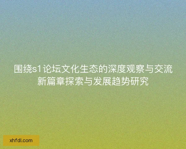 围绕s1论坛文化生态的深度观察与交流新篇章探索与发展趋势研究