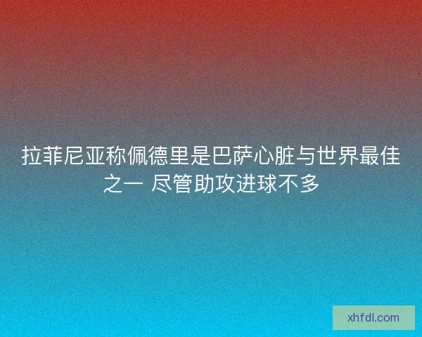 拉菲尼亚称佩德里是巴萨心脏与世界最佳之一 尽管助攻进球不多