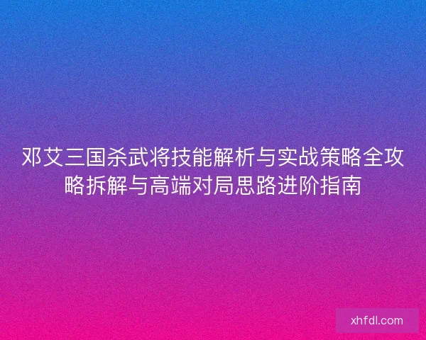 邓艾三国杀武将技能解析与实战策略全攻略拆解与高端对局思路进阶指南