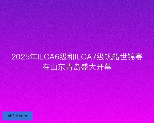 2025年ILCA6级和ILCA7级帆船世锦赛在山东青岛盛大开幕