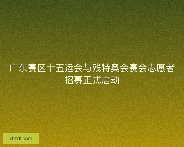 广东赛区十五运会与残特奥会赛会志愿者招募正式启动
