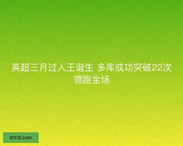英超三月过人王诞生 多库成功突破22次领跑全场