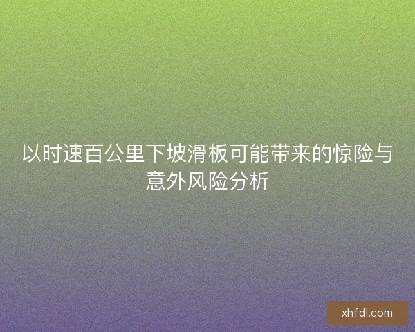 以时速百公里下坡滑板可能带来的惊险与意外风险分析