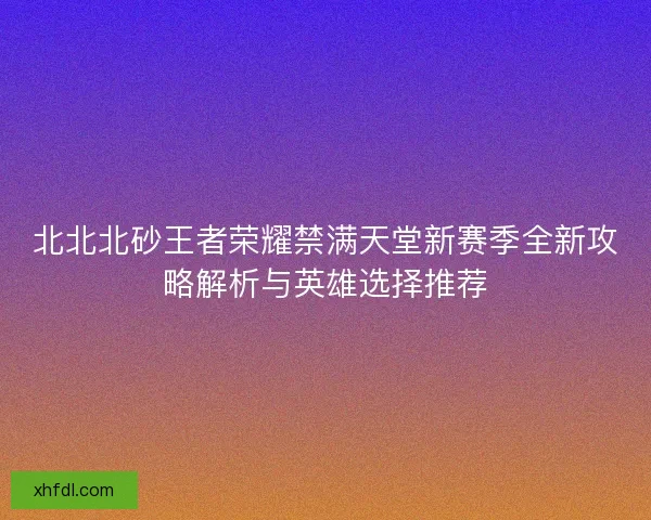 北北北砂王者荣耀禁满天堂新赛季全新攻略解析与英雄选择推荐