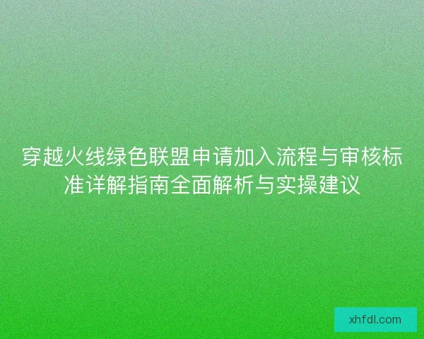穿越火线绿色联盟申请加入流程与审核标准详解指南全面解析与实操建议
