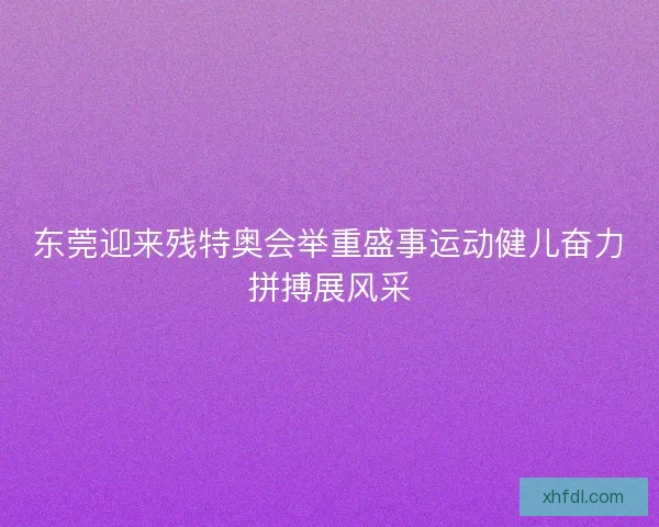 东莞迎来残特奥会举重盛事运动健儿奋力拼搏展风采