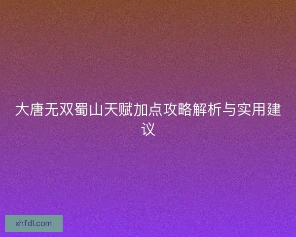 大唐无双蜀山天赋加点攻略解析与实用建议
