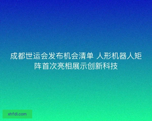 成都世运会发布机会清单 人形机器人矩阵首次亮相展示创新科技