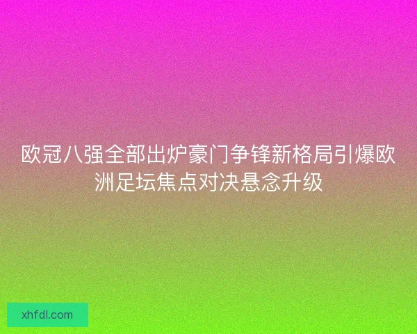 欧冠八强全部出炉豪门争锋新格局引爆欧洲足坛焦点对决悬念升级