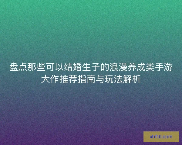 盘点那些可以结婚生子的浪漫养成类手游大作推荐指南与玩法解析