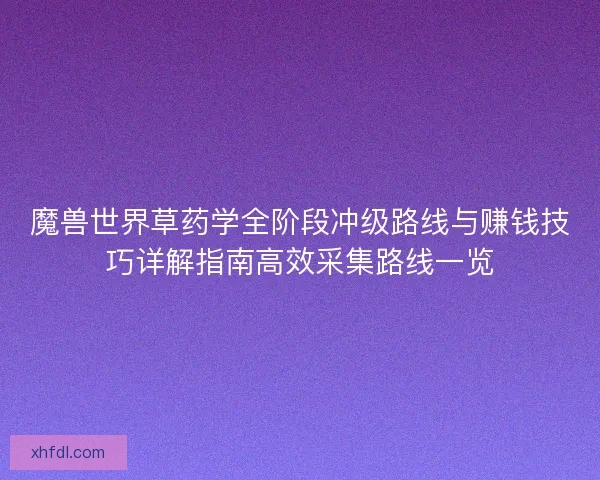 魔兽世界草药学全阶段冲级路线与赚钱技巧详解指南高效采集路线一览