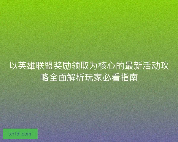 以英雄联盟奖励领取为核心的最新活动攻略全面解析玩家必看指南