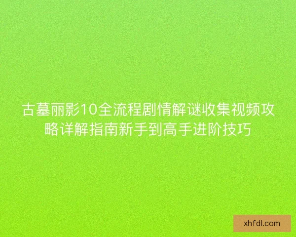古墓丽影10全流程剧情解谜收集视频攻略详解指南新手到高手进阶技巧