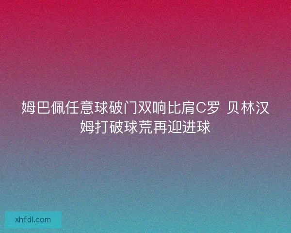 姆巴佩任意球破门双响比肩C罗 贝林汉姆打破球荒再迎进球