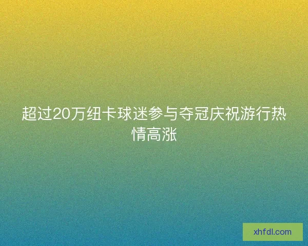 超过20万纽卡球迷参与夺冠庆祝游行热情高涨