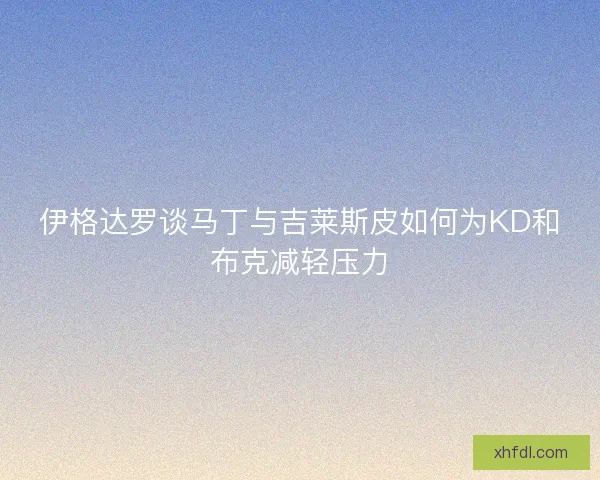 伊格达罗谈马丁与吉莱斯皮如何为KD和布克减轻压力