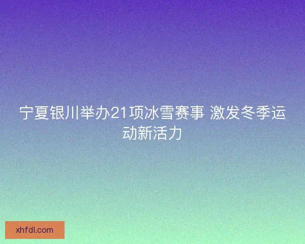宁夏银川举办21项冰雪赛事 激发冬季运动新活力