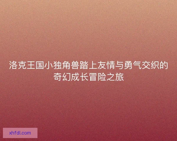 洛克王国小独角兽踏上友情与勇气交织的奇幻成长冒险之旅