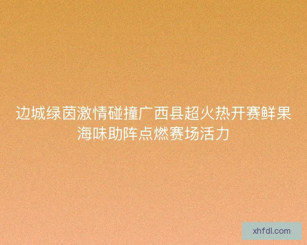 边城绿茵激情碰撞广西县超火热开赛鲜果海味助阵点燃赛场活力