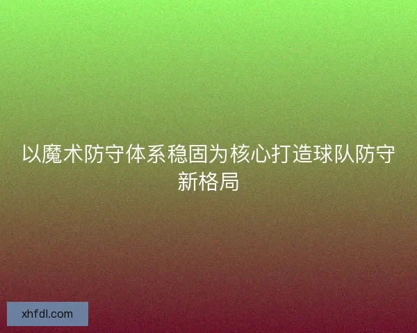 以魔术防守体系稳固为核心打造球队防守新格局