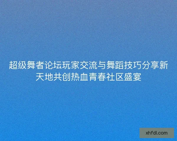 超级舞者论坛玩家交流与舞蹈技巧分享新天地共创热血青春社区盛宴