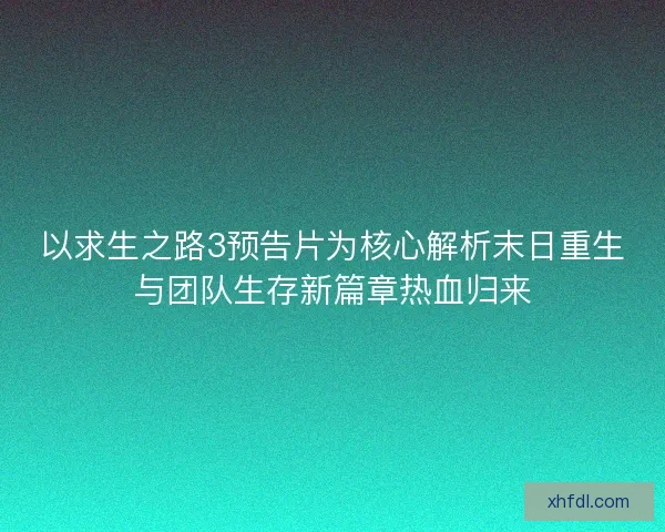 以求生之路3预告片为核心解析末日重生与团队生存新篇章热血归来