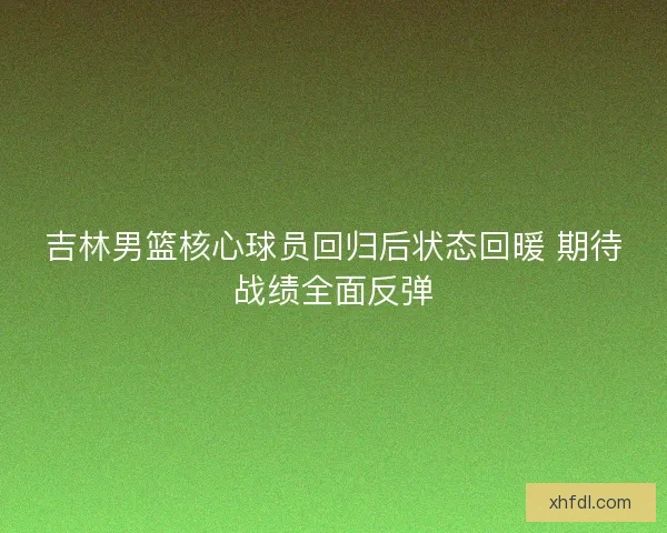 吉林男篮核心球员回归后状态回暖 期待战绩全面反弹