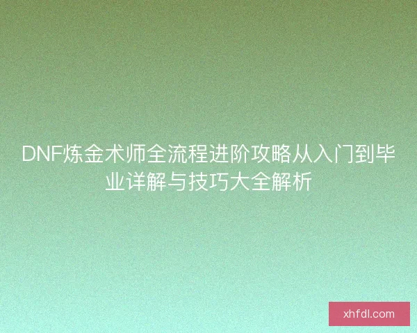 DNF炼金术师全流程进阶攻略从入门到毕业详解与技巧大全解析