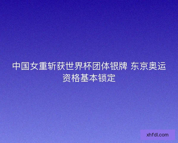 中国女重斩获世界杯团体银牌 东京奥运资格基本锁定
