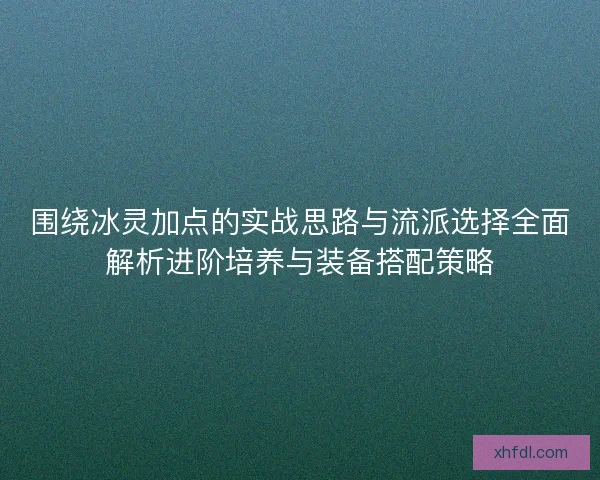 围绕冰灵加点的实战思路与流派选择全面解析进阶培养与装备搭配策略