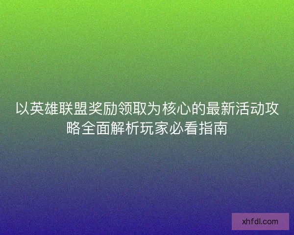 以英雄联盟奖励领取为核心的最新活动攻略全面解析玩家必看指南