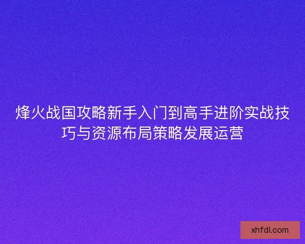 烽火战国攻略新手入门到高手进阶实战技巧与资源布局策略发展运营